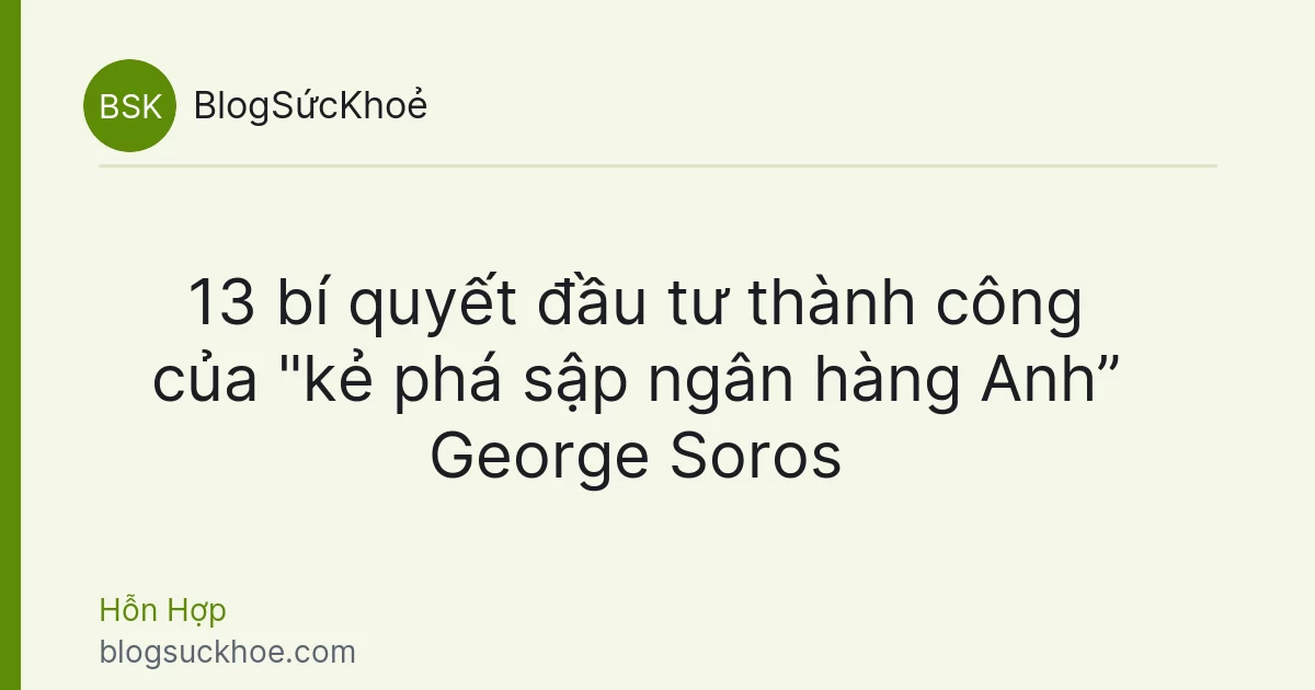 13 bí quyết đầu tư thành công của "kẻ phá sập ngân hàng Anh” George Soros