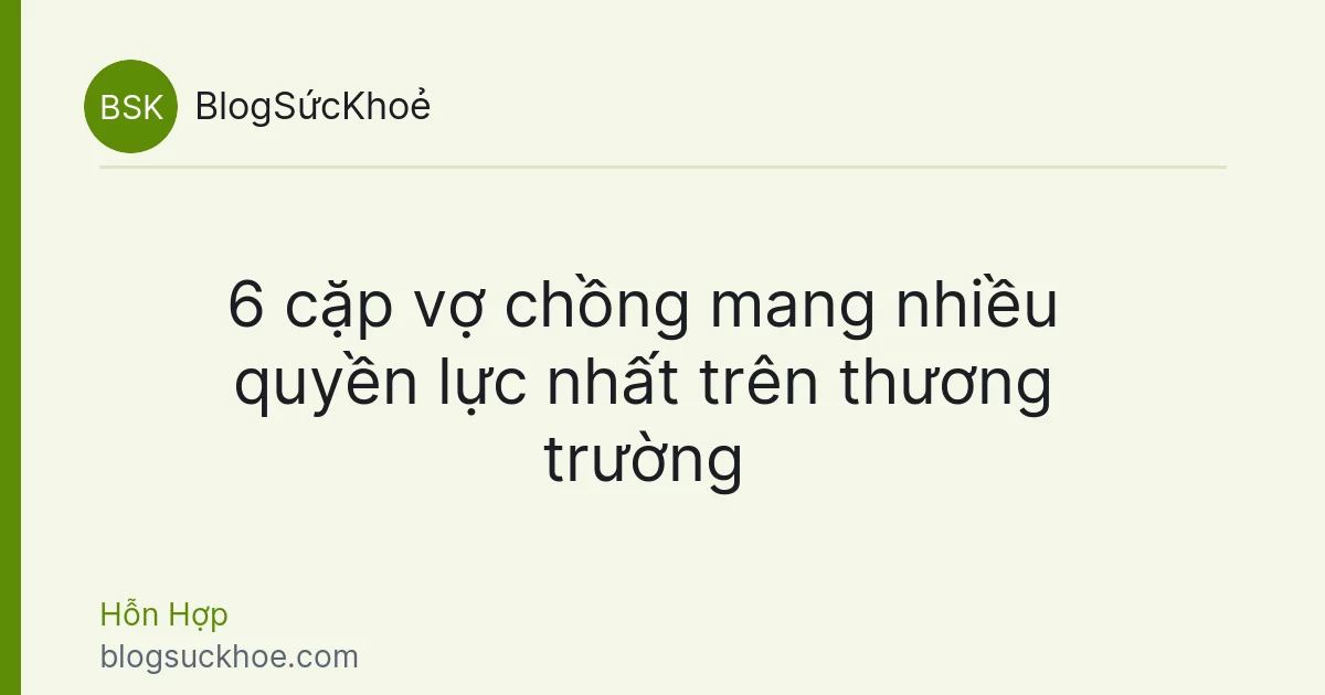 6 cặp vợ chồng mang nhiều quyền lực nhất trên thương trường