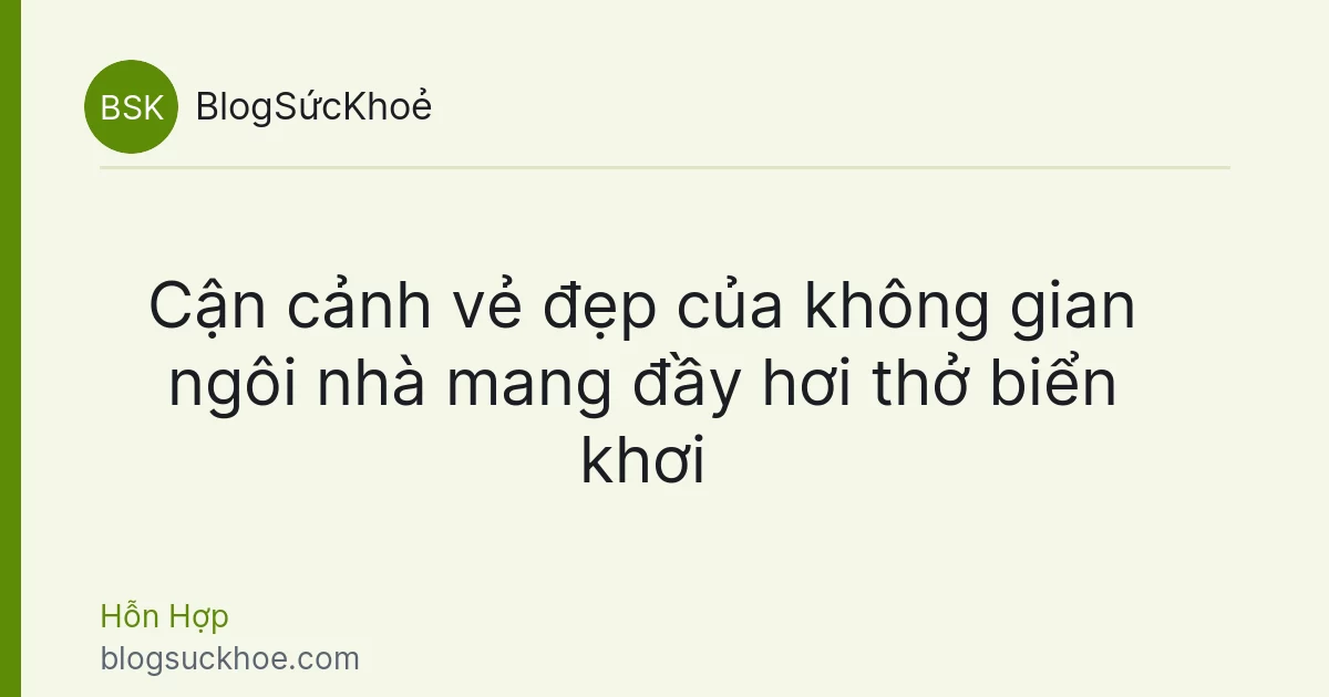 Cận cảnh vẻ đẹp của không gian ngôi nhà mang đầy hơi thở biển khơi