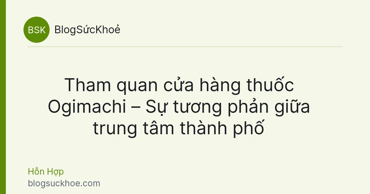 Tham quan cửa hàng thuốc Ogimachi – Sự tương phản giữa trung tâm thành phố
