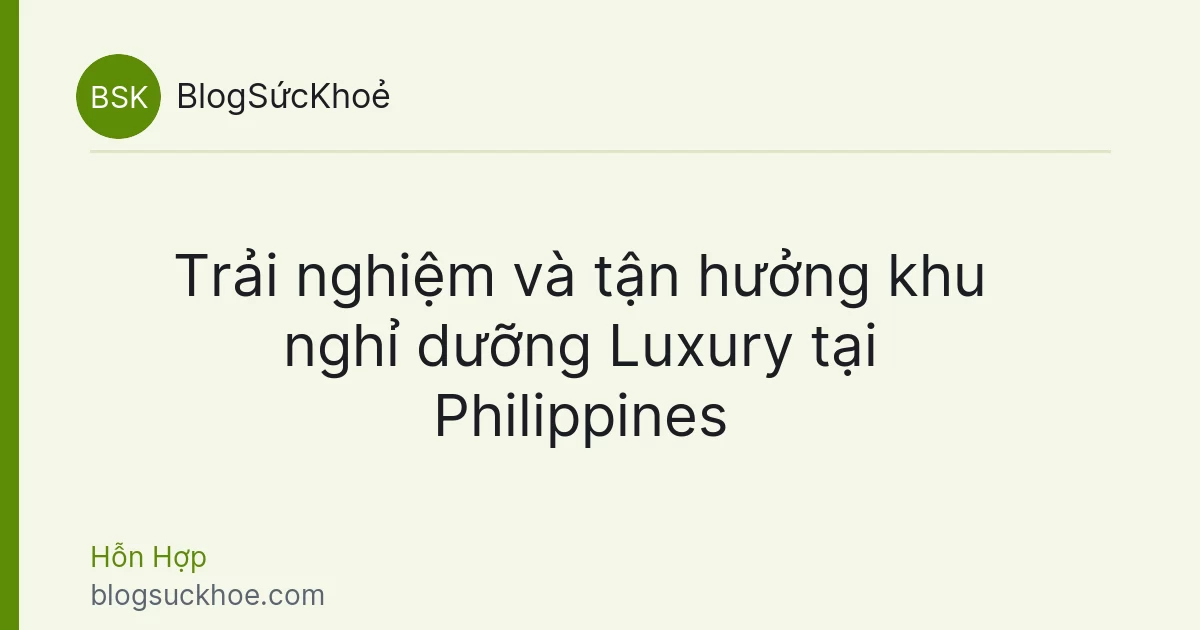 Trải nghiệm và tận hưởng khu nghỉ dưỡng Luxury tại Philippines