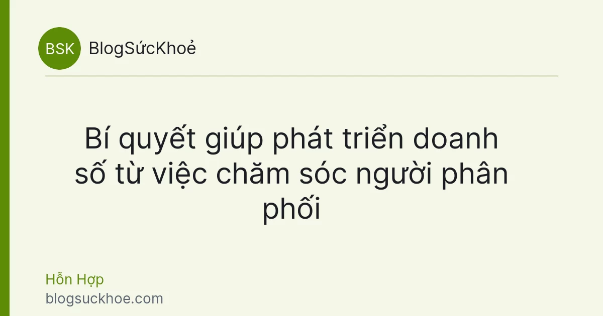 Bí quyết giúp phát triển doanh số từ việc chăm sóc người phân phối