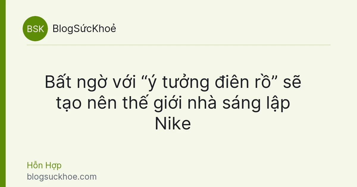 Bất ngờ với “ý tưởng điên rồ” sẽ tạo nên thế giới nhà sáng lập Nike