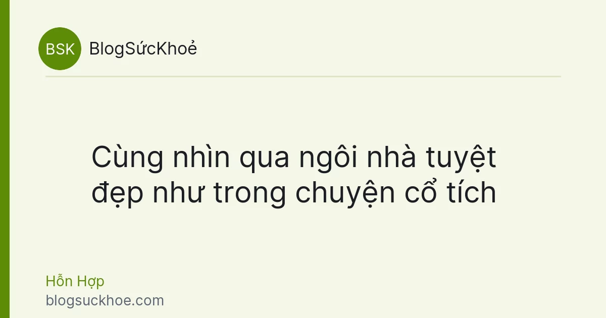 Cùng nhìn qua ngôi nhà tuyệt đẹp như trong chuyện cổ tích