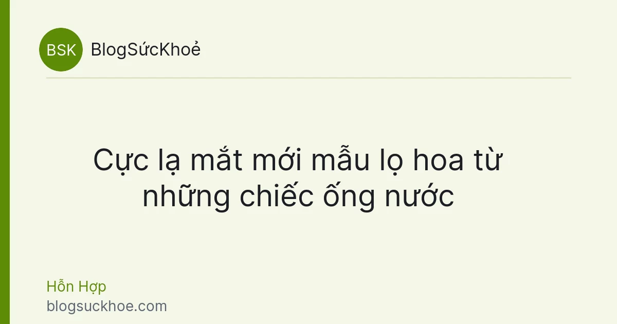 Cực lạ mắt mới mẫu lọ hoa từ những chiếc ống nước