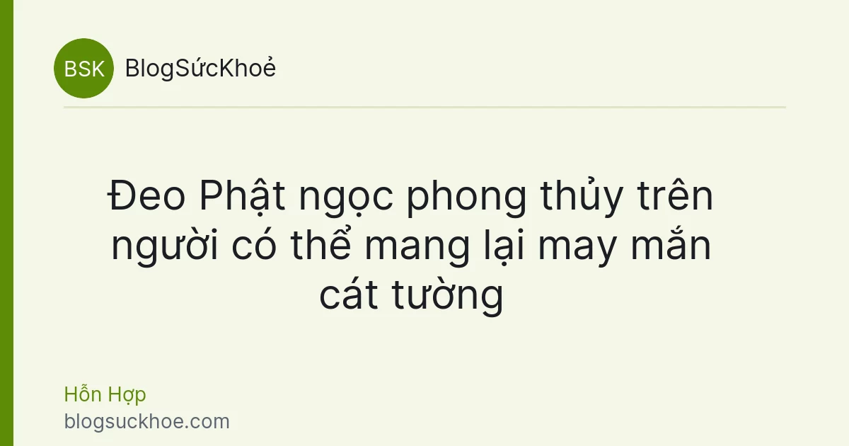 Đeo Phật ngọc phong thủy trên người có thể mang lại may mắn cát tường
