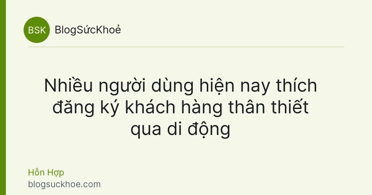 Nhiều người dùng hiện nay thích đăng ký khách hàng thân thiết qua di động