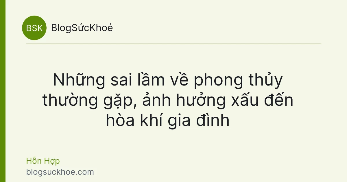 Những sai lầm về phong thủy thường gặp, ảnh hưởng xấu đến hòa khí gia đình