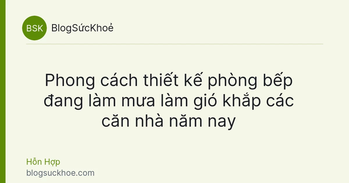 Phong cách thiết kế phòng bếp đang làm mưa làm gió khắp các căn nhà năm nay