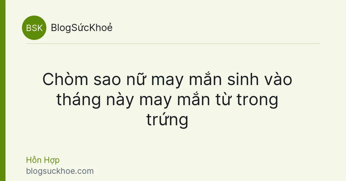 Chòm sao nữ may mắn sinh vào tháng này may mắn từ trong trứng