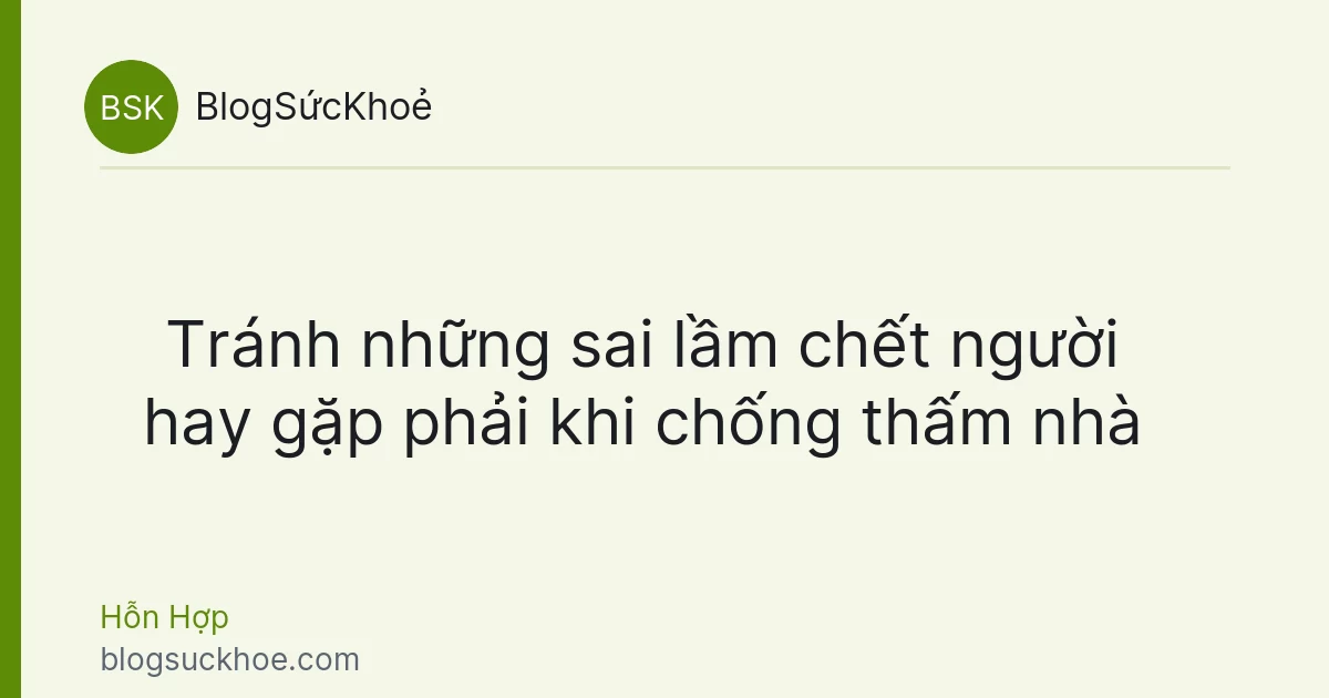 Tránh những sai lầm chết người hay gặp phải khi chống thấm nhà