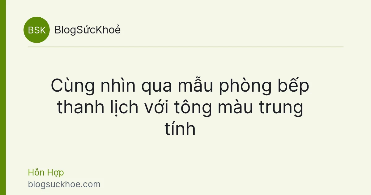 Cùng nhìn qua mẫu phòng bếp thanh lịch với tông màu trung tính