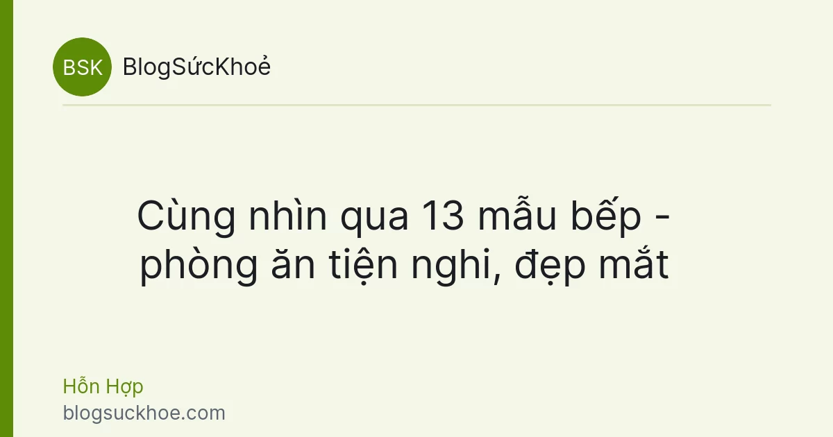 Cùng nhìn qua 13 mẫu bếp - phòng ăn tiện nghi, đẹp mắt