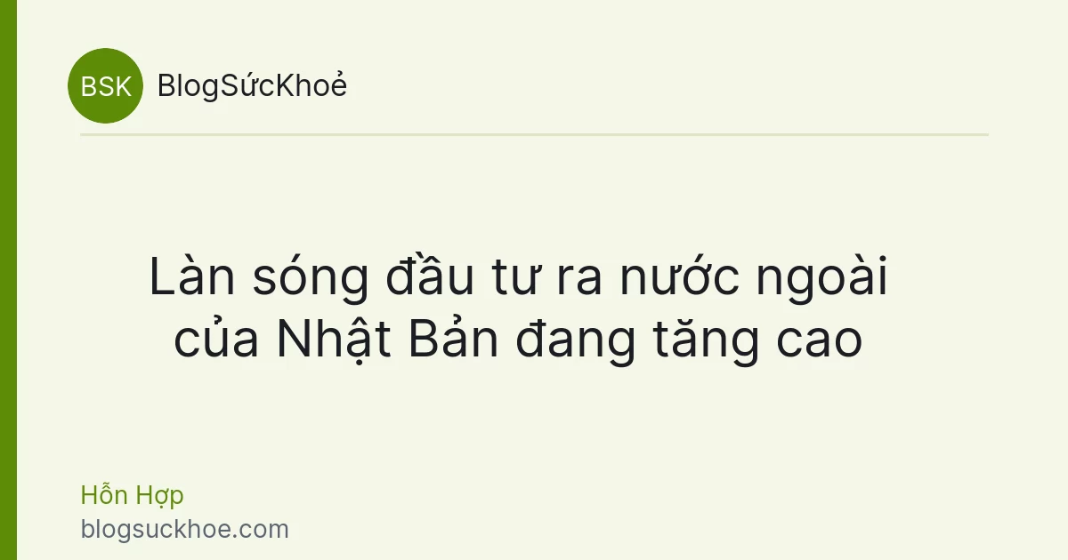 Làn sóng đầu tư ra nước ngoài của Nhật Bản đang tăng cao