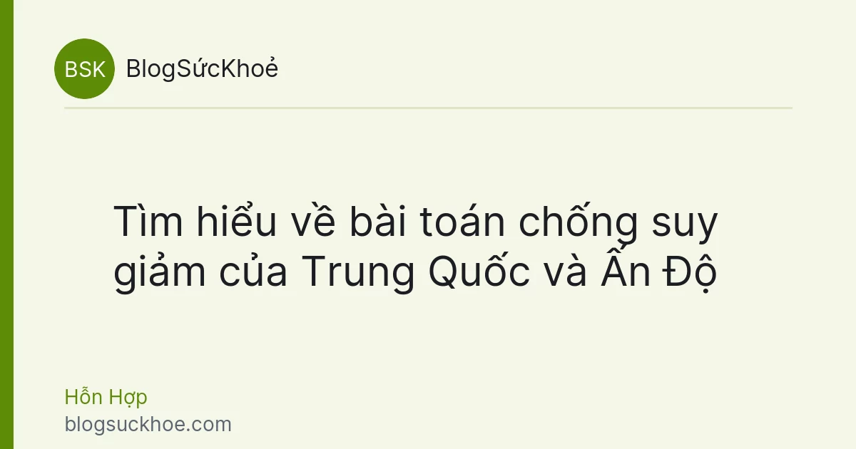 Tìm hiểu về bài toán chống suy giảm của Trung Quốc và Ấn Độ
