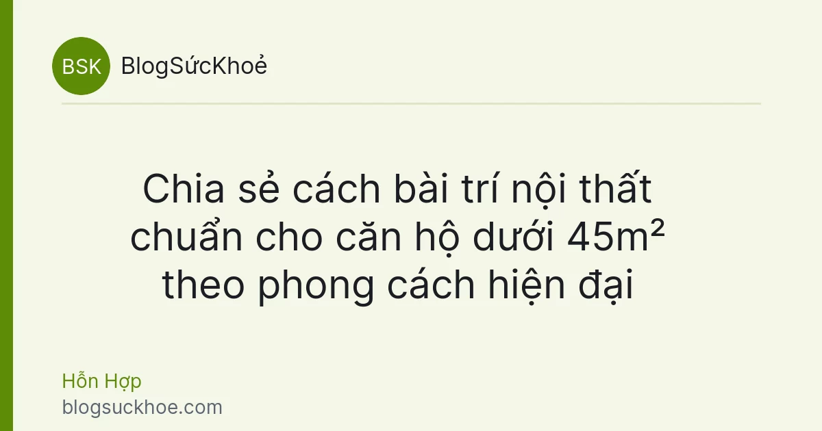 Chia sẻ cách bài trí nội thất chuẩn cho căn hộ dưới 45m² theo phong cách hiện đại
