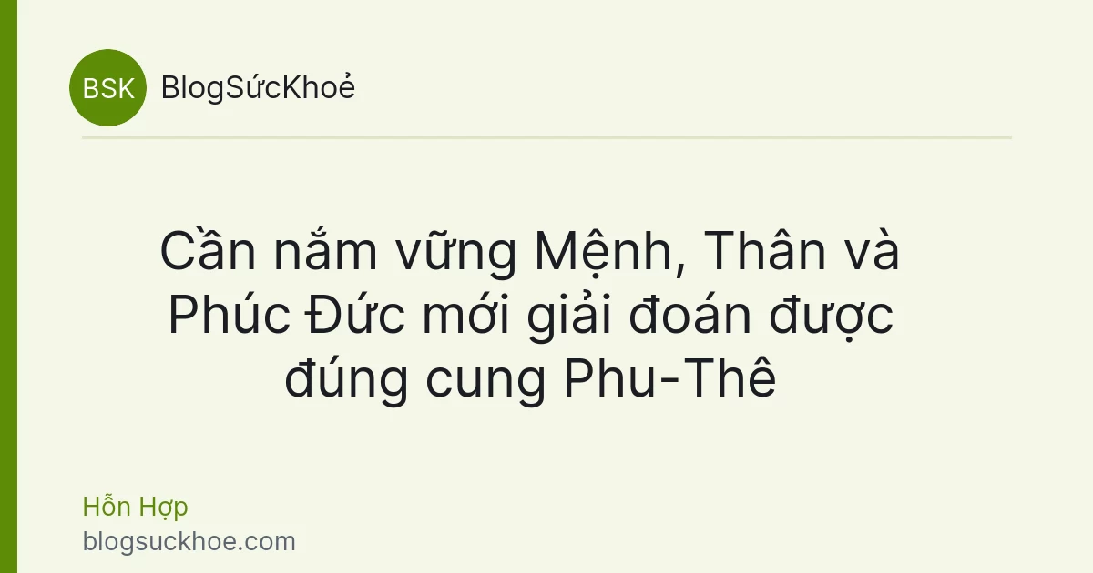 Cần nắm vững Mệnh, Thân và Phúc Đức mới giải đoán được đúng cung Phu-Thê