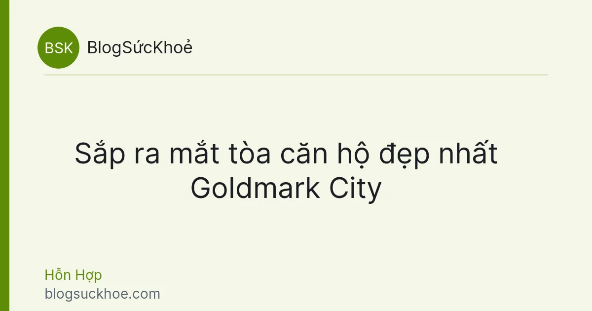 Sắp ra mắt tòa căn hộ đẹp nhất Goldmark City