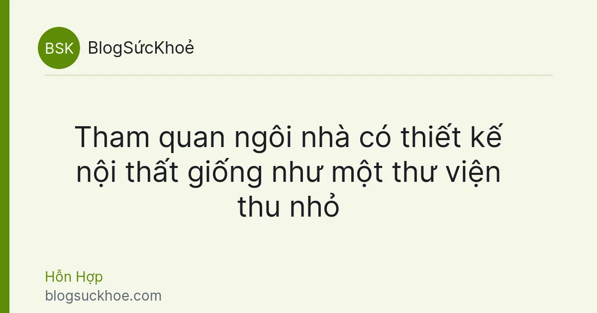 Tham quan ngôi nhà có thiết kế nội thất giống như một thư viện thu nhỏ