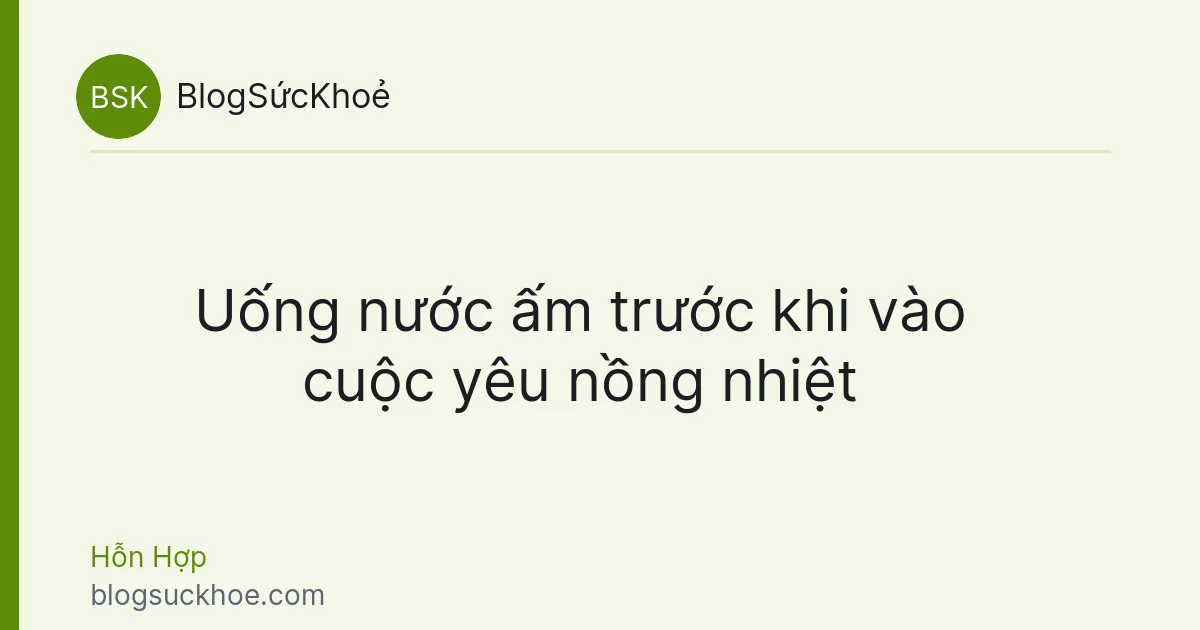 Uống nước ấm trước khi vào cuộc yêu nồng nhiệt