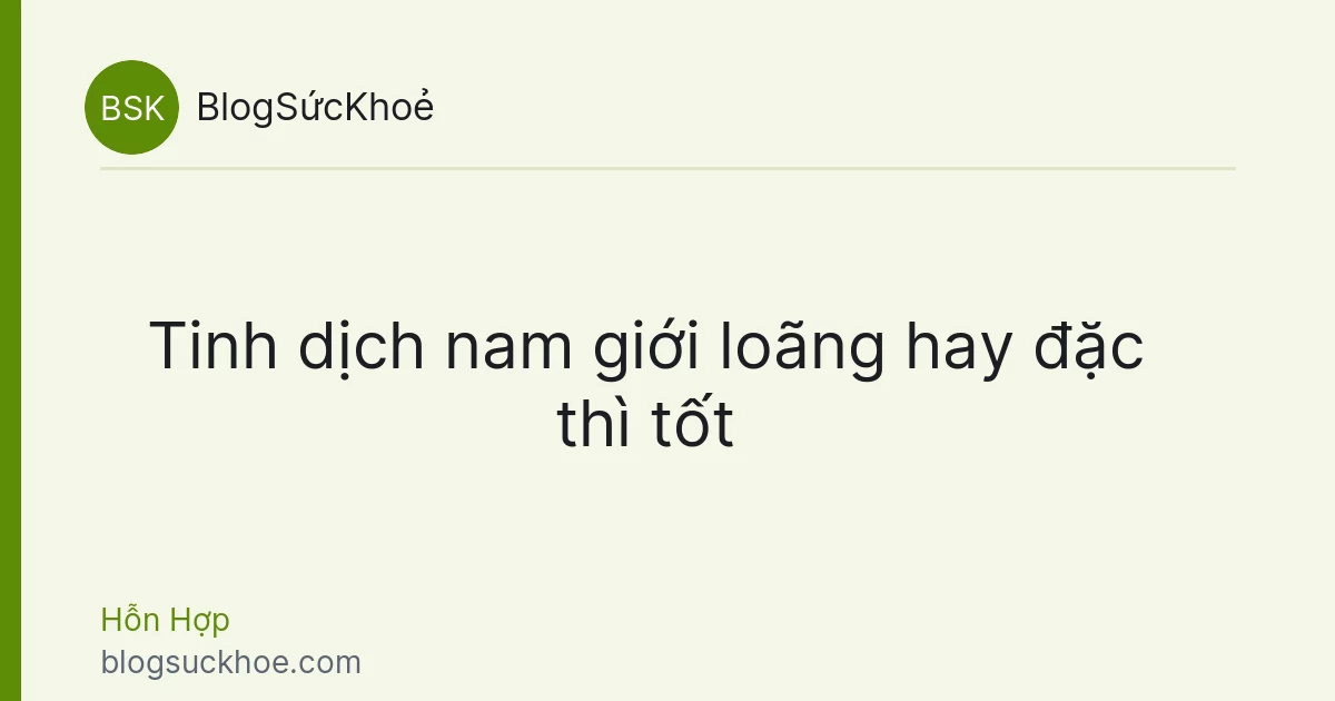 Tinh dịch nam giới loãng hay đặc thì tốt