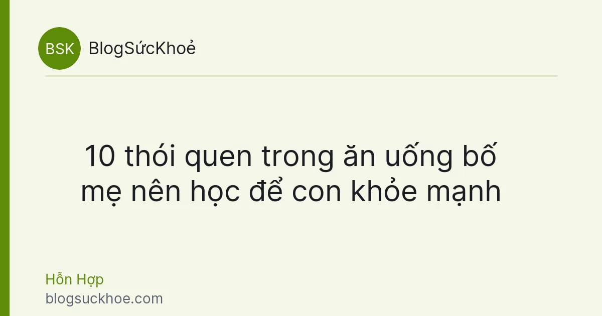 10 thói quen trong ăn uống bố mẹ nên học để con khỏe mạnh