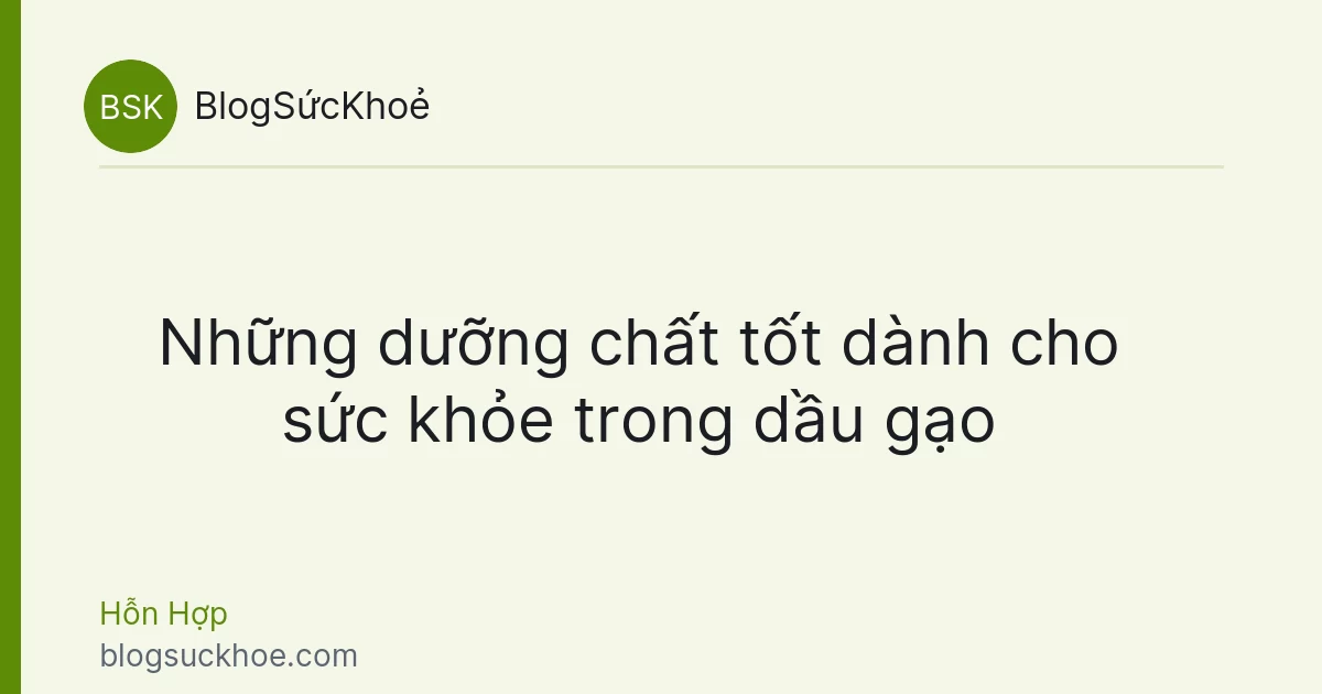 Những dưỡng chất tốt dành cho sức khỏe trong dầu gạo
