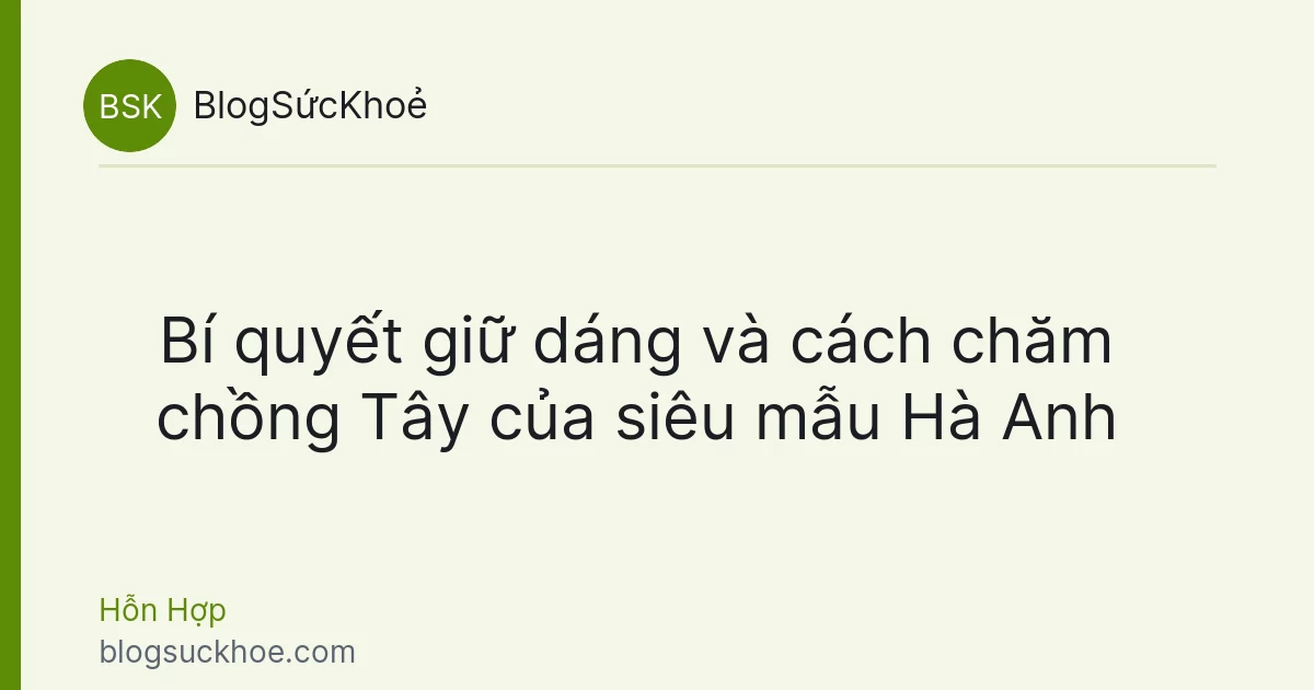 Bí quyết giữ dáng và cách chăm chồng Tây của siêu mẫu Hà Anh