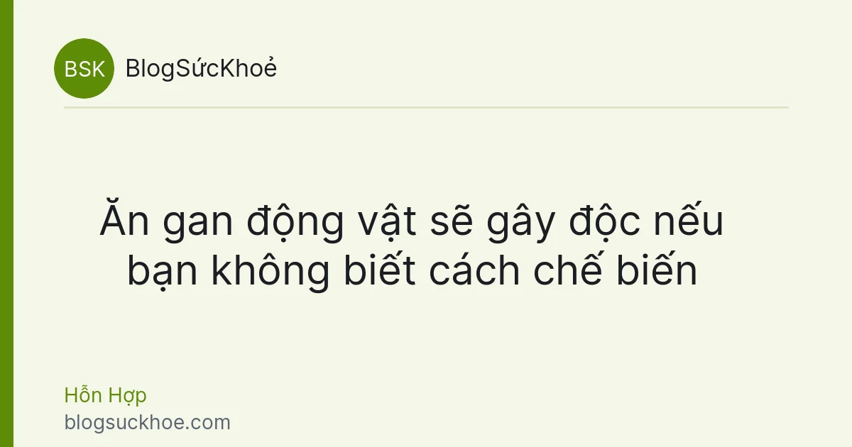 Ăn gan động vật sẽ gây độc nếu bạn không biết cách chế biến