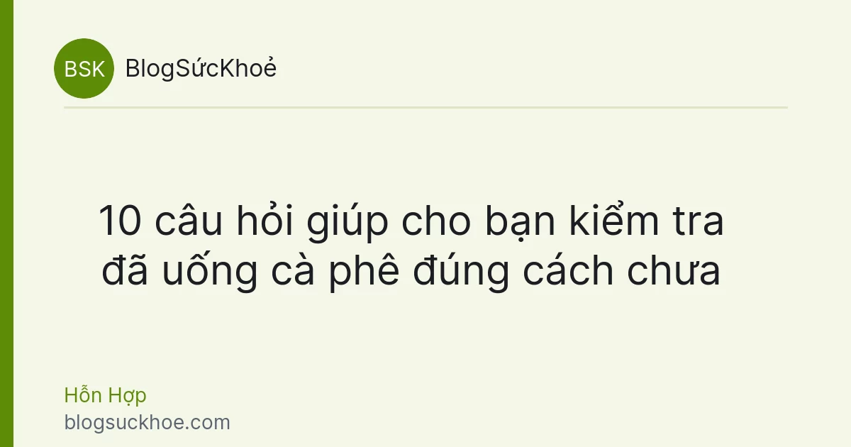 10 câu hỏi giúp cho bạn kiểm tra đã uống cà phê đúng cách chưa