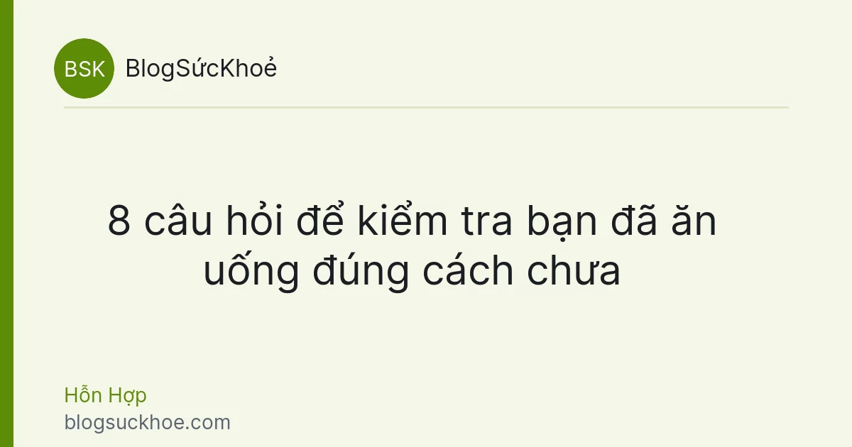 8 câu hỏi để kiểm tra bạn đã ăn uống đúng cách chưa