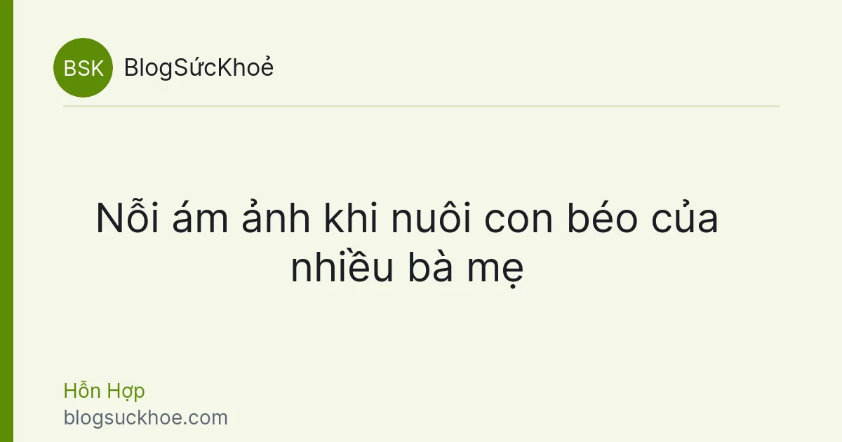 Nỗi ám ảnh khi nuôi con béo của nhiều bà mẹ