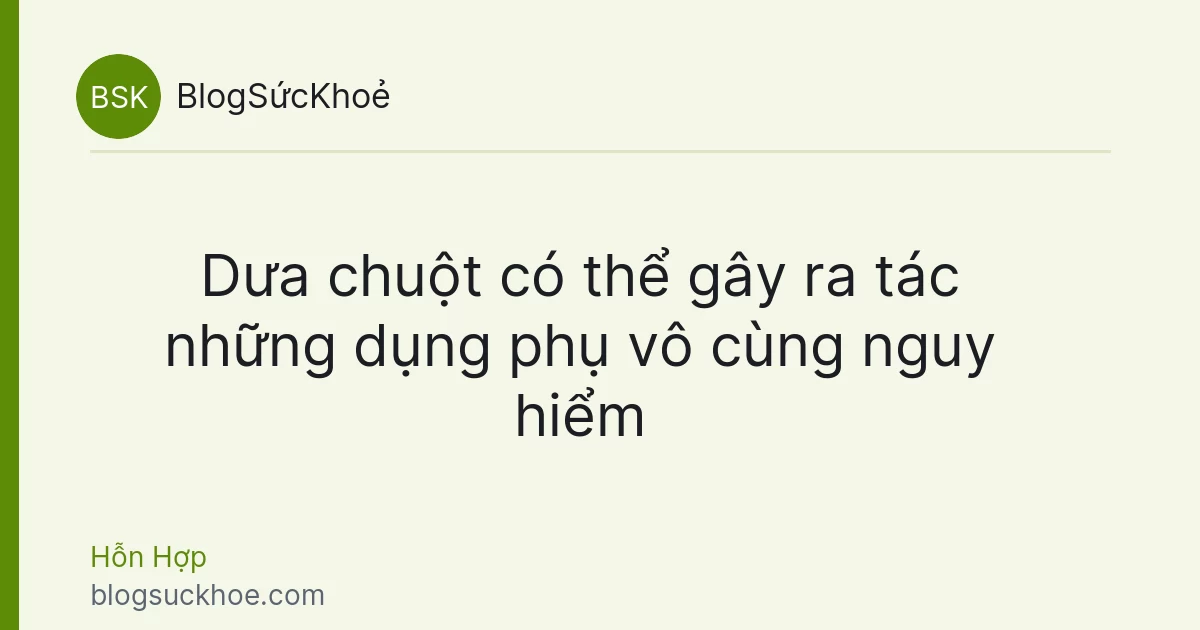 Dưa chuột có thể gây ra tác những dụng phụ vô cùng nguy hiểm