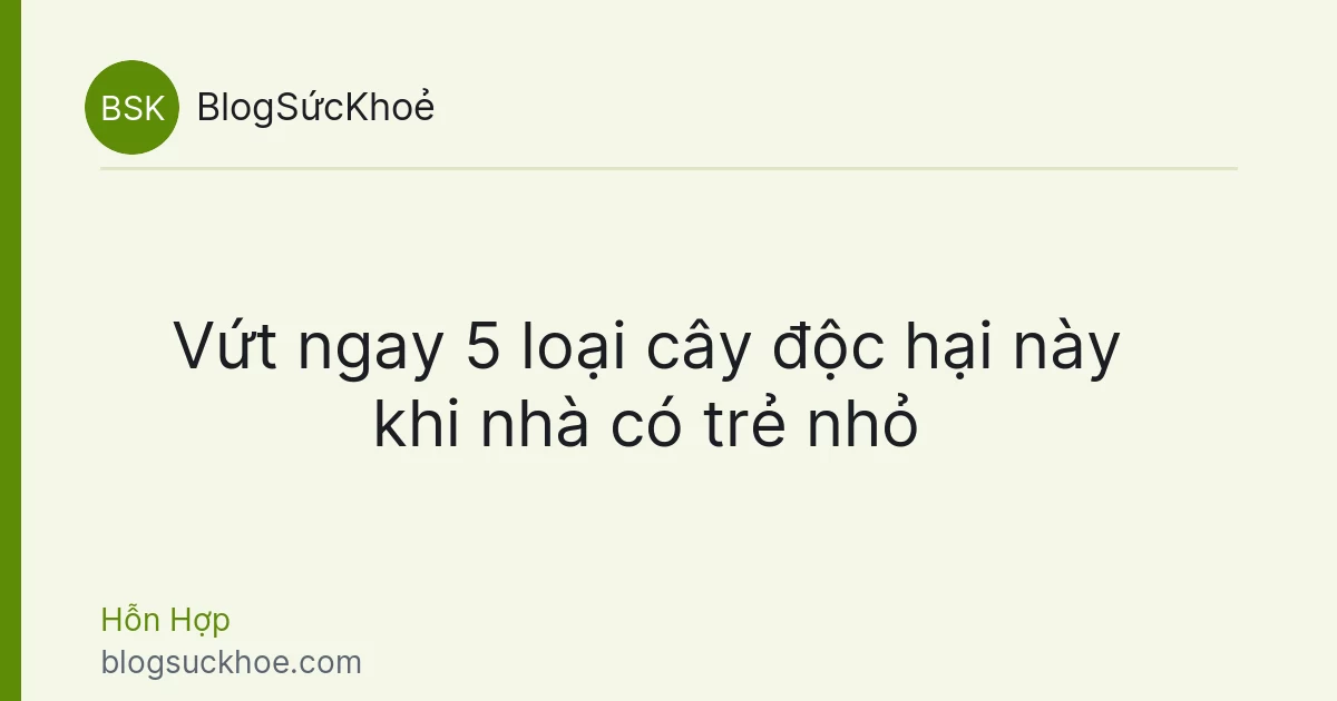Vứt ngay 5 loại cây độc hại này khi nhà có trẻ nhỏ
