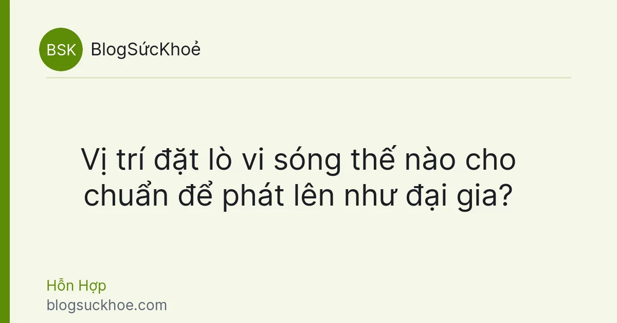 Vị trí đặt lò vi sóng thế nào cho chuẩn để phát lên như đại gia?