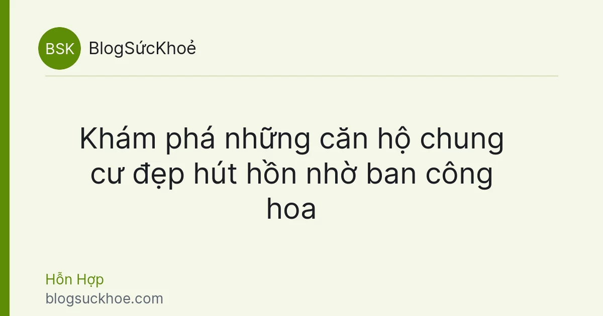 Khám phá những căn hộ chung cư đẹp hút hồn nhờ ban công hoa