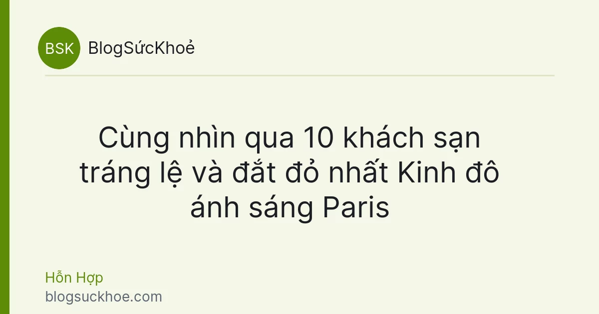 Cùng nhìn qua 10 khách sạn tráng lệ và đắt đỏ nhất Kinh đô ánh sáng Paris
