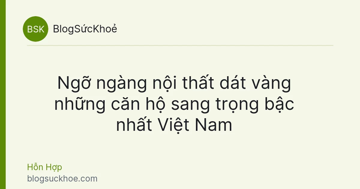 Ngỡ ngàng nội thất dát vàng những căn hộ sang trọng bậc nhất Việt Nam