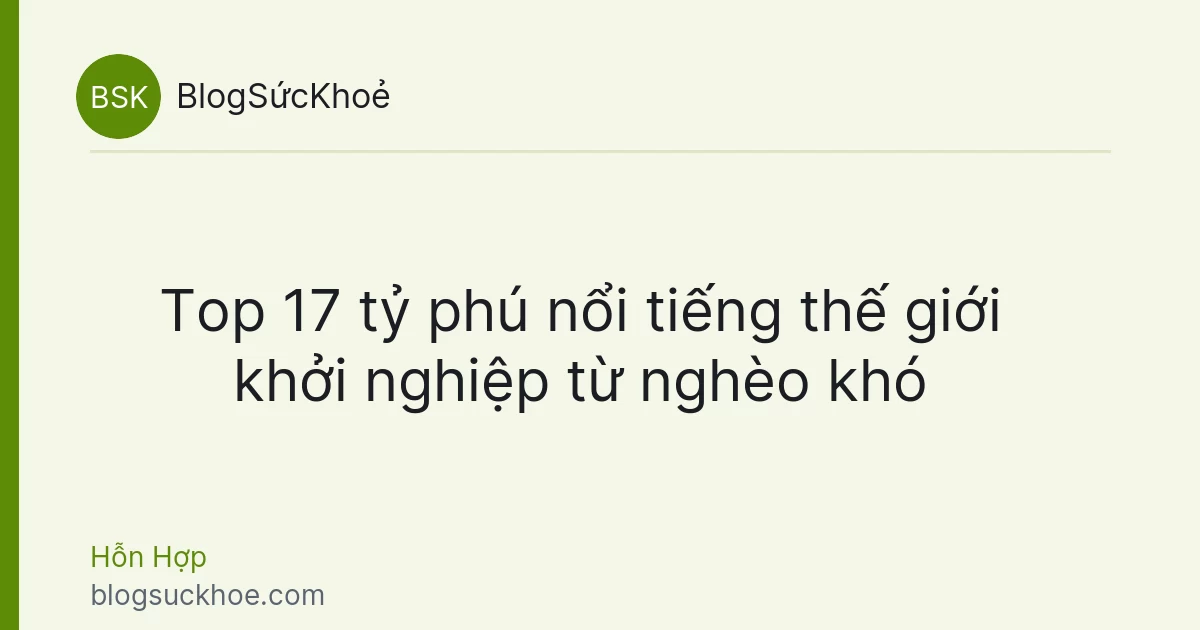 Top 17 tỷ phú nổi tiếng thế giới khởi nghiệp từ nghèo khó