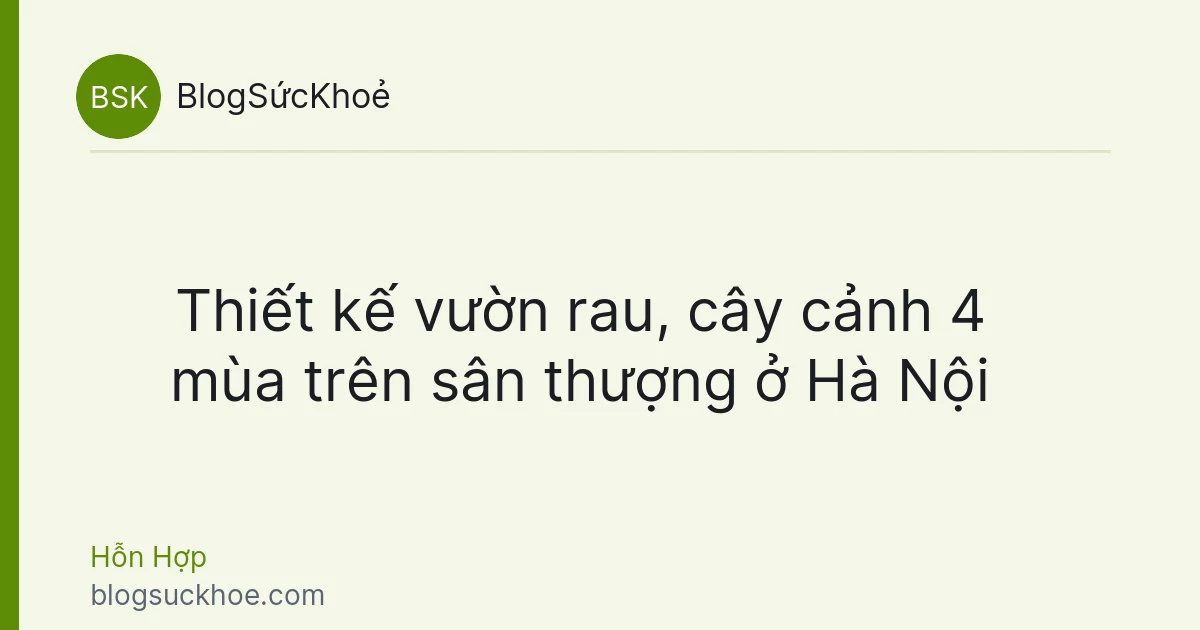 Thiết kế vườn rau, cây cảnh 4 mùa trên sân thượng ở Hà Nội