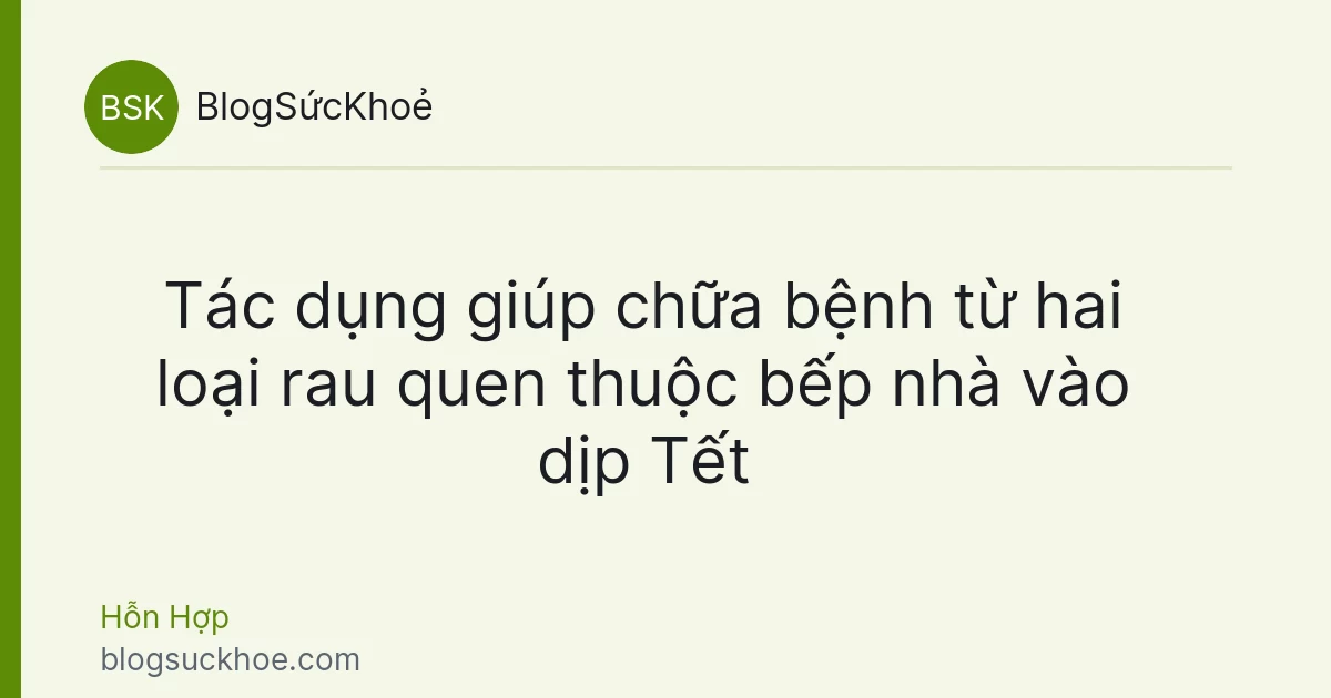 Tác dụng giúp chữa bệnh từ hai loại rau quen thuộc bếp nhà vào dịp Tết