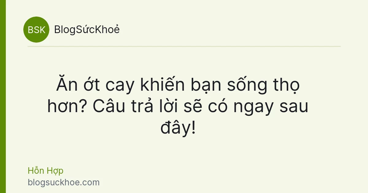 Ăn ớt cay khiến bạn sống thọ hơn? Câu trả lời sẽ có ngay sau đây!