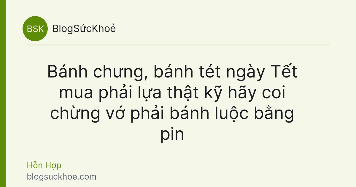 Bánh chưng, bánh tét ngày Tết mua phải lựa thật kỹ hãy coi chừng vớ phải bánh luộc bằng pin