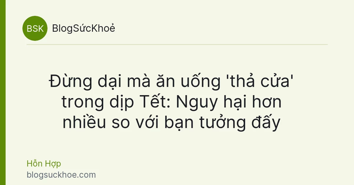 Đừng dại mà ăn uống 'thả cửa' trong dịp Tết: Nguy hại hơn nhiều so với bạn tưởng đấy