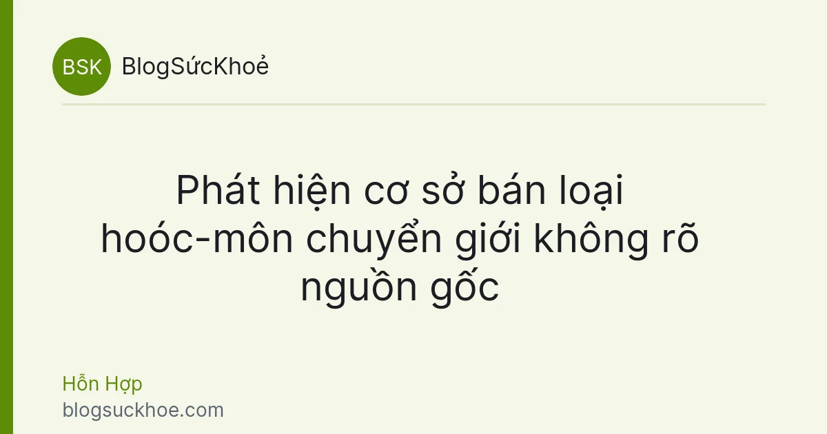 Phát hiện cơ sở bán loại hoóc-môn chuyển giới không rõ nguồn gốc