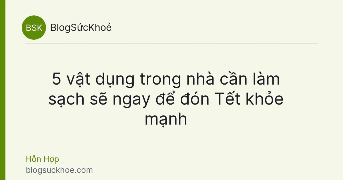 5 vật dụng trong nhà cần làm sạch sẽ ngay để đón Tết khỏe mạnh