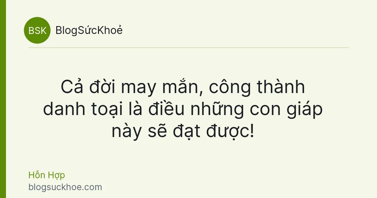 Cả đời may mắn, công thành danh toại là điều những con giáp này sẽ đạt được!