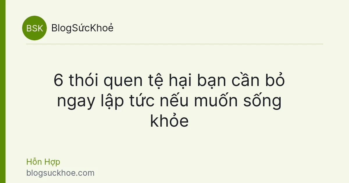 6 thói quen tệ hại bạn cần bỏ ngay lập tức nếu muốn sống khỏe