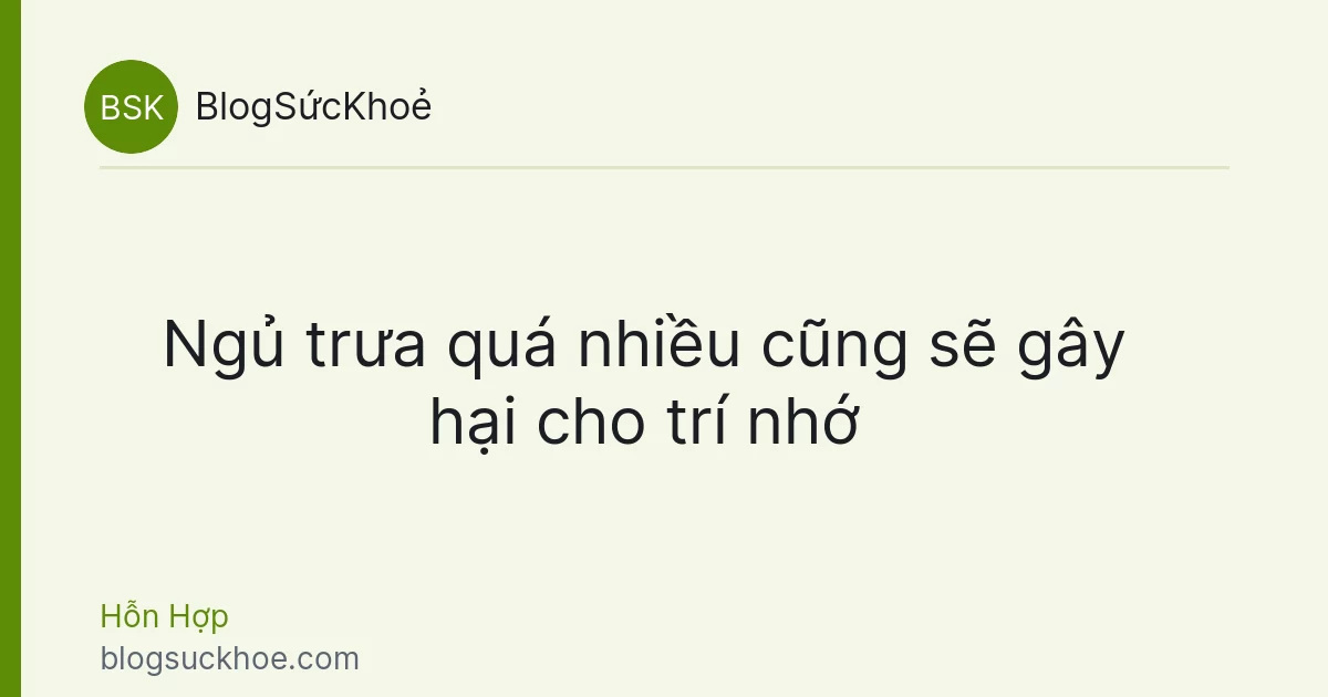 Ngủ trưa quá nhiều cũng sẽ gây hại cho trí nhớ
