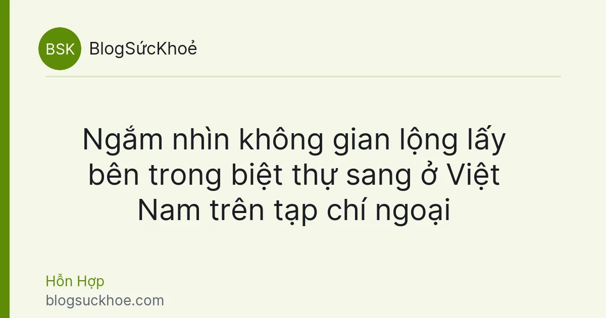Ngắm nhìn không gian lộng lấy bên trong biệt thự sang ở Việt Nam trên tạp chí ngoại
